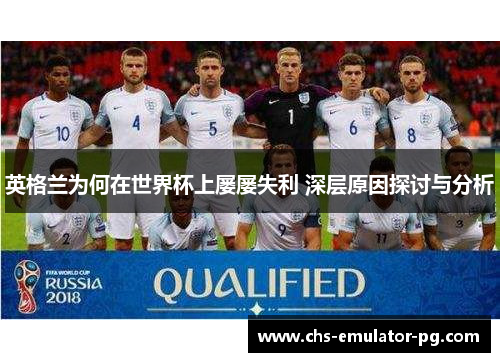 英格兰为何在世界杯上屡屡失利 深层原因探讨与分析