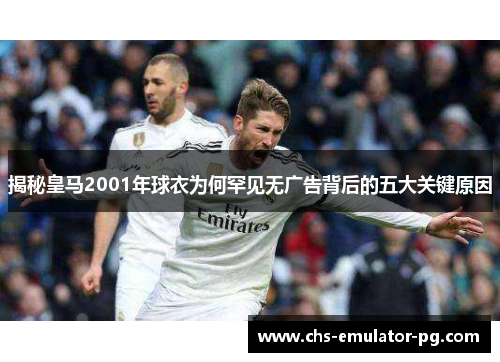 揭秘皇马2001年球衣为何罕见无广告背后的五大关键原因