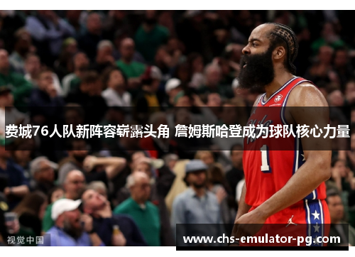 费城76人队新阵容崭露头角 詹姆斯哈登成为球队核心力量 费城76人队新阵容崭露头角 詹姆斯哈登成为球队核心力量