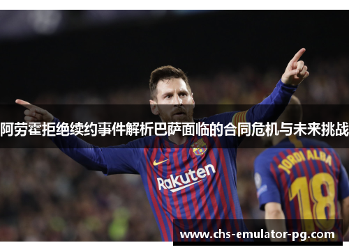 阿劳霍拒绝续约事件解析巴萨面临的合同危机与未来挑战