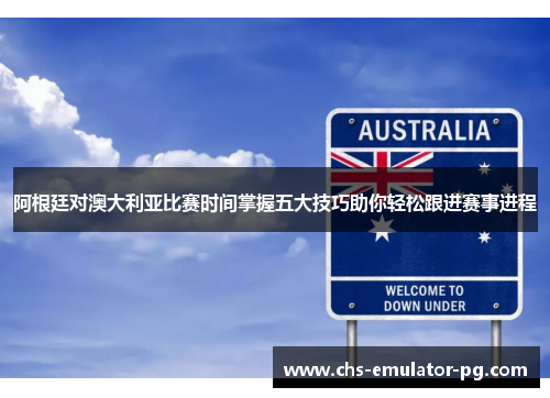 阿根廷对澳大利亚比赛时间掌握五大技巧助你轻松跟进赛事进程