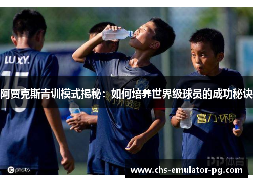 阿贾克斯青训模式揭秘：如何培养世界级球员的成功秘诀
