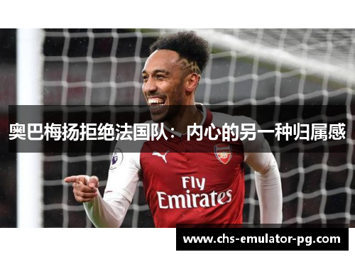 奥巴梅扬拒绝法国队：内心的另一种归属感