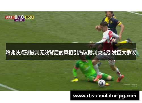 哈弗茨点球被判无效背后的真相引热议裁判决定引发巨大争议