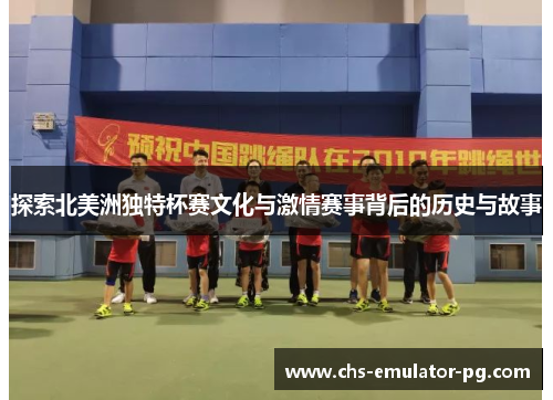 探索北美洲独特杯赛文化与激情赛事背后的历史与故事