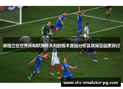 英格兰在世界杯和欧洲杯失利的根本原因分析及其背后因素探讨