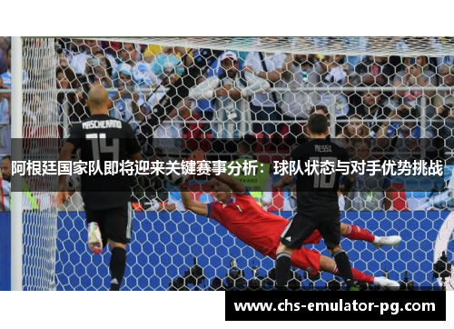 阿根廷国家队即将迎来关键赛事分析：球队状态与对手优势挑战