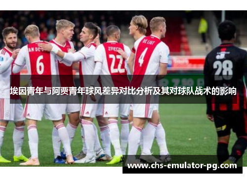 埃因青年与阿贾青年球风差异对比分析及其对球队战术的影响 埃因青年与阿贾青年球风差异对比分析及其对球队战术的影响