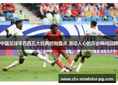 中国足球平巴西五大经典时刻盘点 激动人心的历史瞬间回顾 中国足球平巴西五大经典时刻盘点 激动人心的历史瞬间回顾