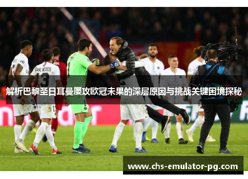 解析巴黎圣日耳曼屡攻欧冠未果的深层原因与挑战关键困境探秘 解析巴黎圣日耳曼屡攻欧冠未果的深层原因与挑战关键困境探秘