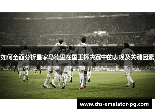 如何全面分析皇家马德里在国王杯决赛中的表现及关键因素 如何全面分析皇家马德里在国王杯决赛中的表现及关键因素