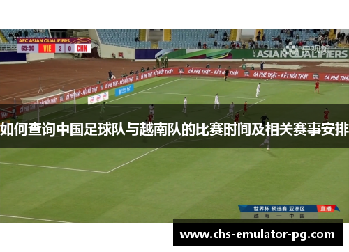 如何查询中国足球队与越南队的比赛时间及相关赛事安排 如何查询中国足球队与越南队的比赛时间及相关赛事安排