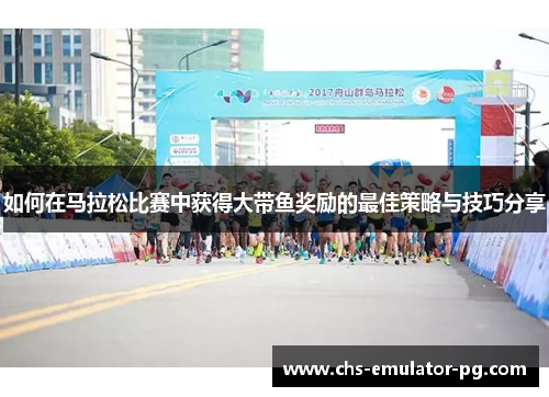 如何在马拉松比赛中获得大带鱼奖励的最佳策略与技巧分享 如何在马拉松比赛中获得大带鱼奖励的最佳策略与技巧分享