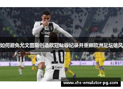 如何避免尤文图斯创造欧冠耻辱纪录并重振欧洲足坛雄风