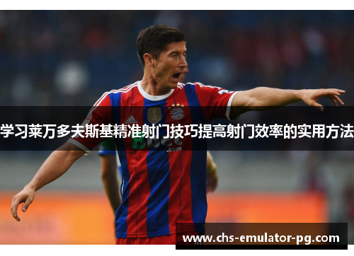 学习莱万多夫斯基精准射门技巧提高射门效率的实用方法