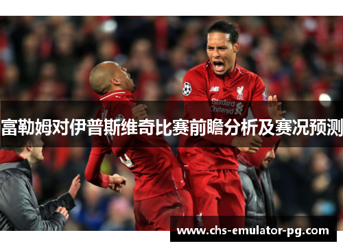 富勒姆对伊普斯维奇比赛前瞻分析及赛况预测 富勒姆对伊普斯维奇比赛前瞻分析及赛况预测