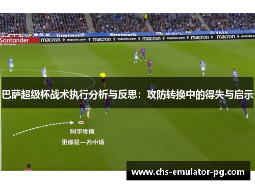 巴萨超级杯战术执行分析与反思：攻防转换中的得失与启示