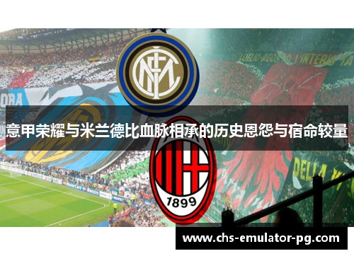 意甲荣耀与米兰德比血脉相承的历史恩怨与宿命较量