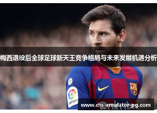 梅西退役后全球足球新天王竞争格局与未来发展机遇分析