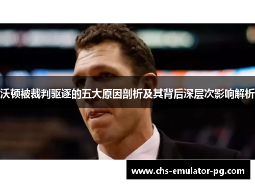 沃顿被裁判驱逐的五大原因剖析及其背后深层次影响解析 沃顿被裁判驱逐的五大原因剖析及其背后深层次影响解析