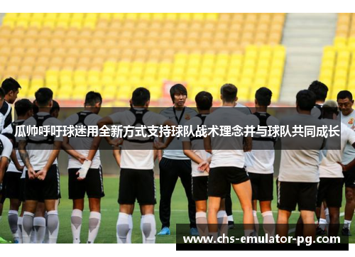 瓜帅呼吁球迷用全新方式支持球队战术理念并与球队共同成长