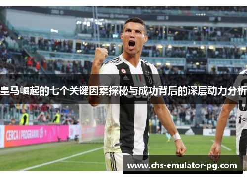 皇马崛起的七个关键因素探秘与成功背后的深层动力分析