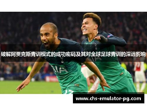 破解阿贾克斯青训模式的成功密码及其对全球足球青训的深远影响