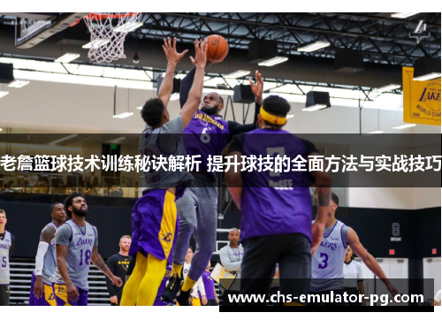 老詹篮球技术训练秘诀解析 提升球技的全面方法与实战技巧 老詹篮球技术训练秘诀解析 提升球技的全面方法与实战技巧