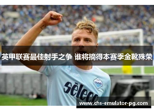 英甲联赛最佳射手之争 谁将摘得本赛季金靴殊荣 英甲联赛最佳射手之争 谁将摘得本赛季金靴殊荣