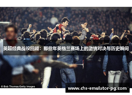 英超经典战役回顾:那些年英格兰赛场上的激情对决与历史瞬间 英超经典战役回顾:那些年英格兰赛场上的激情对决与历史瞬间