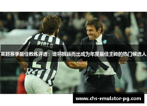 英超赛季最佳教练评选:谁将脱颖而出成为年度最佳主帅的热门候选人 英超赛季最佳教练评选:谁将脱颖而出成为年度最佳主帅的热门候选人