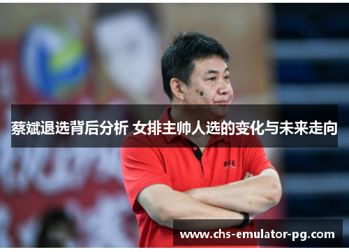 蔡斌退选背后分析 女排主帅人选的变化与未来走向 蔡斌退选背后分析 女排主帅人选的变化与未来走向