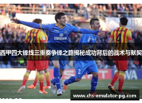 西甲四大锋线三重奏争锋之路揭秘成功背后的战术与默契 西甲四大锋线三重奏争锋之路揭秘成功背后的战术与默契