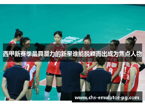 西甲新赛季最具潜力的新星谁能脱颖而出成为焦点人物 西甲新赛季最具潜力的新星谁能脱颖而出成为焦点人物
