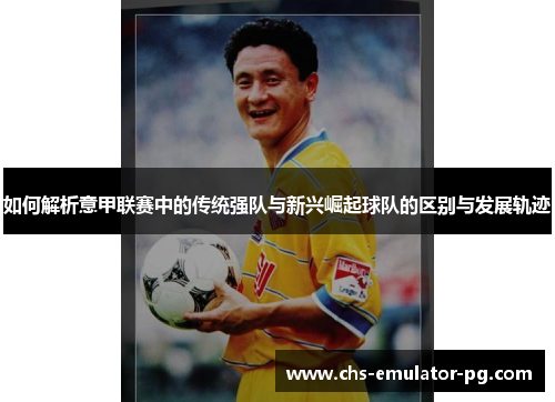 如何解析意甲联赛中的传统强队与新兴崛起球队的区别与发展轨迹 如何解析意甲联赛中的传统强队与新兴崛起球队的区别与发展轨迹