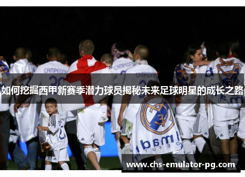 如何挖掘西甲新赛季潜力球员揭秘未来足球明星的成长之路 如何挖掘西甲新赛季潜力球员揭秘未来足球明星的成长之路