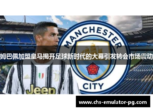 姆巴佩加盟皇马揭开足球新时代的大幕引发转会市场震动 姆巴佩加盟皇马揭开足球新时代的大幕引发转会市场震动