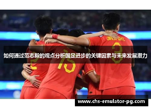 如何通过范志毅的观点分析国足进步的关键因素与未来发展潜力