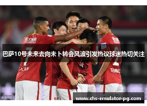 巴萨10号未来去向未卜转会风波引发热议球迷热切关注
