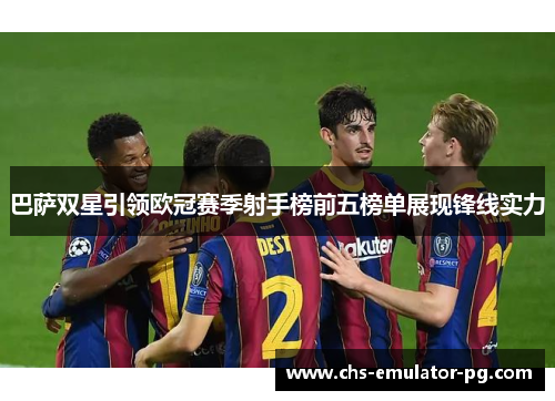 巴萨双星引领欧冠赛季射手榜前五榜单展现锋线实力