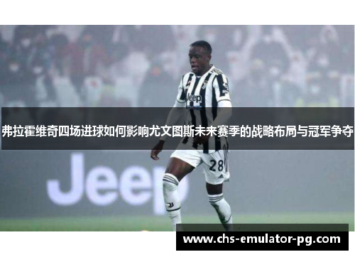 弗拉霍维奇四场进球如何影响尤文图斯未来赛季的战略布局与冠军争夺