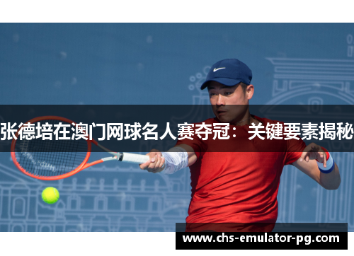 张德培在澳门网球名人赛夺冠：关键要素揭秘