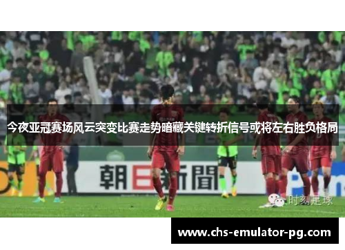 今夜亚冠赛场风云突变比赛走势暗藏关键转折信号或将左右胜负格局