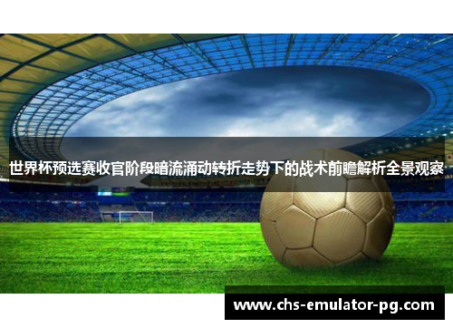 世界杯预选赛收官阶段暗流涌动转折走势下的战术前瞻解析全景观察