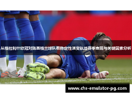 从格拉利什欧冠对阵英格兰球队看稳定性演变轨迹赛季表现与关键因素分析