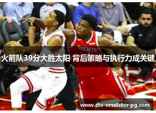 火箭队39分大胜太阳 背后策略与执行力成关键