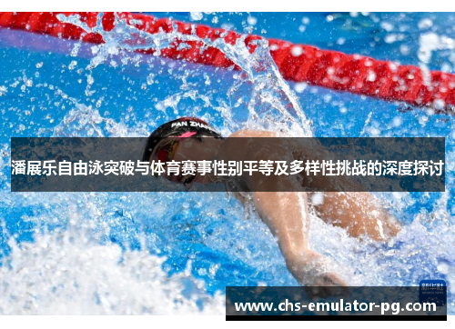 潘展乐自由泳突破与体育赛事性别平等及多样性挑战的深度探讨