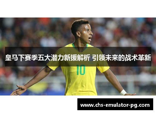 皇马下赛季五大潜力新援解析 引领未来的战术革新