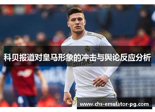 科贝报道对皇马形象的冲击与舆论反应分析