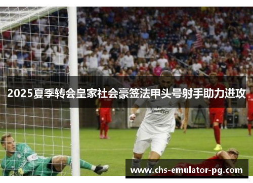 2025夏季转会皇家社会豪签法甲头号射手助力进攻